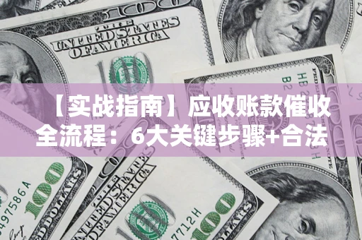 北京【实战指南】应收账款催收全流程：6大关键步骤+合法回款技巧
