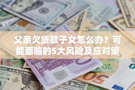 北京父亲欠贷款子女怎么办?可能面临的5大风险及应对策略 北京父亲欠贷款子女怎么办?可能面临的5大风险及应对策略