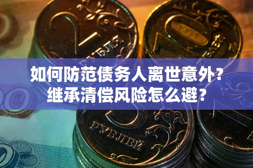 北京如何防范债务人离世意外？继承清偿风险怎么避？