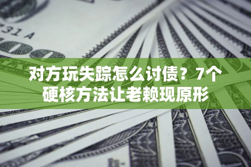 北京对方玩失踪怎么讨债？7个硬核方法让老赖现原形
