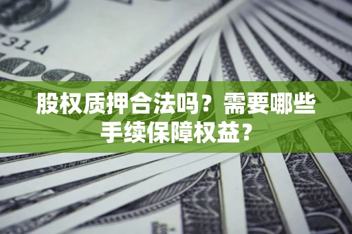 北京股权质押合法吗？需要哪些手续保障权益？