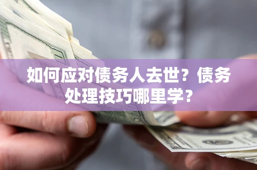 北京如何应对债务人去世？债务处理技巧哪里学？