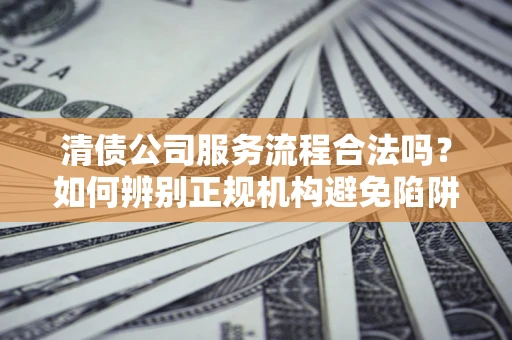 北京清债公司服务流程合法吗？如何辨别正规机构避免陷阱？