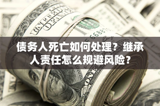 北京债务人死亡如何处理?继承人责任怎么规避风险? 北京债务人死亡如何处理?继承人责任怎么规避风险?