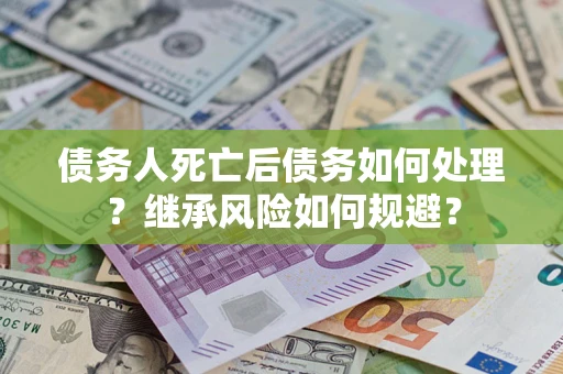 北京债务人死亡后债务如何处理？继承风险如何规避？