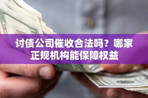 北京讨债公司催收合法吗？哪家正规机构能保障权益