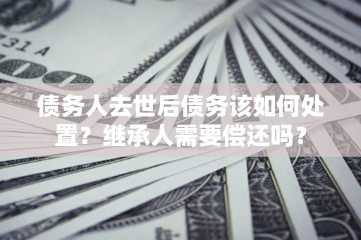 北京债务人去世后债务该如何处置？继承人需要偿还吗？