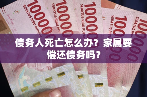 北京债务人死亡怎么办？家属要偿还债务吗？