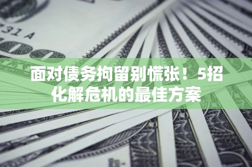 北京面对债务拘留别慌张！5招化解危机的最佳方案