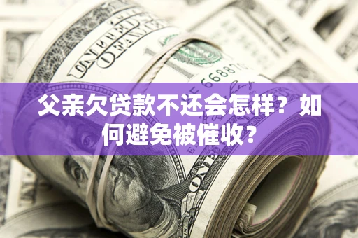 北京父亲欠贷款不还会怎样？如何避免被催收？