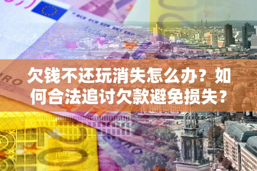北京欠钱不还玩消失怎么办？如何合法追讨欠款避免损失？