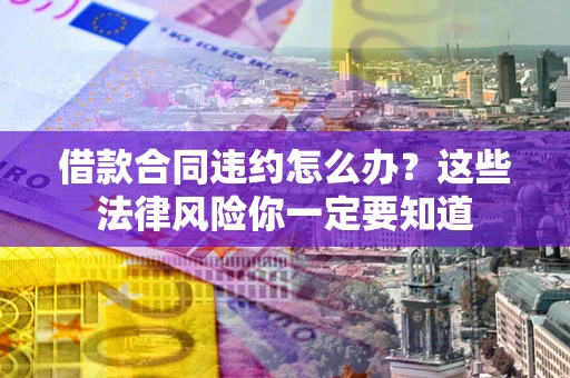 北京借款合同违约怎么办？这些法律风险你一定要知道