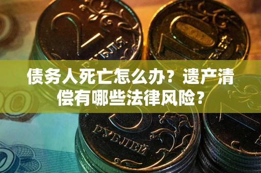 北京债务人死亡怎么办？遗产清偿有哪些法律风险？