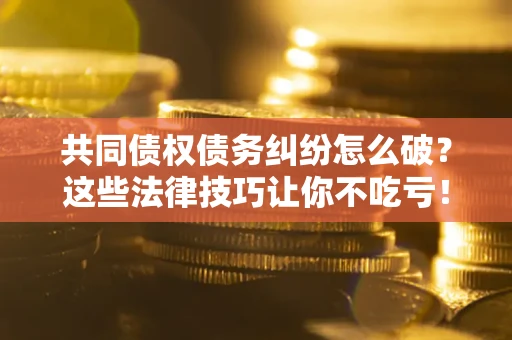北京共同债权债务纠纷怎么破？这些法律技巧让你不吃亏！