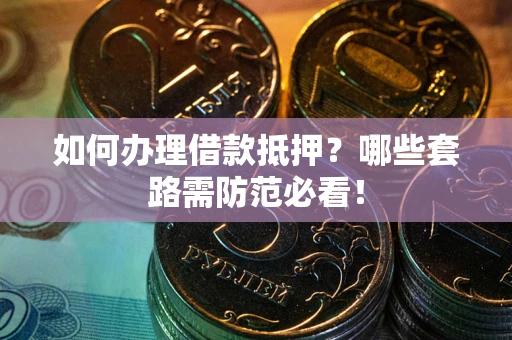 北京如何办理借款抵押？哪些套路需防范必看！