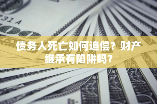 北京债务人死亡如何追偿？财产继承有陷阱吗？