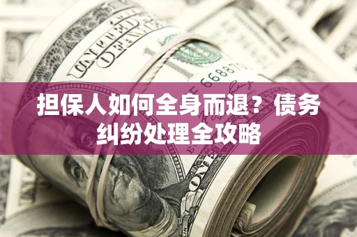 北京担保人如何全身而退？债务纠纷处理全攻略