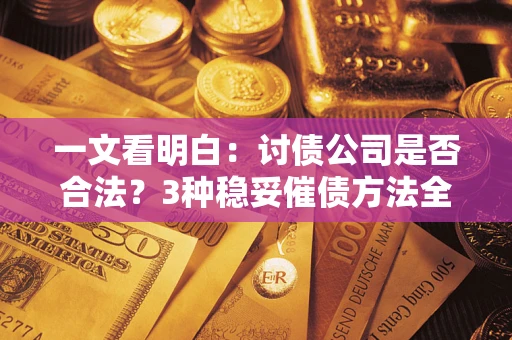 北京一文看明白：讨债公司是否合法？3种稳妥催债方法全解析