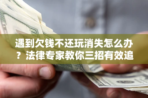 北京遇到欠钱不还玩消失怎么办？法律专家教你三招有效追债！
