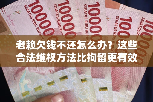 北京老赖欠钱不还怎么办？这些合法维权方法比拘留更有效