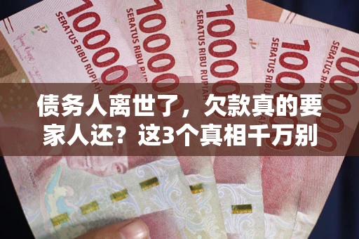 北京债务人离世了，欠款真的要家人还？这3个真相千万别弄错