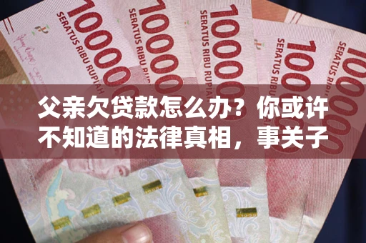北京父亲欠贷款怎么办？你或许不知道的法律真相，事关子女未来