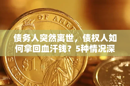 北京债务人突然离世，债权人如何拿回血汗钱？5种情况深度解析
