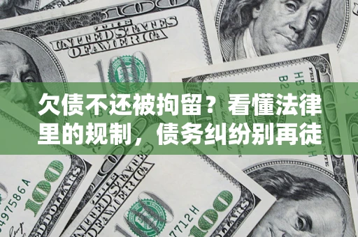 北京欠债不还被拘留？看懂法律里的规制，债务纠纷别再徒劳奔波