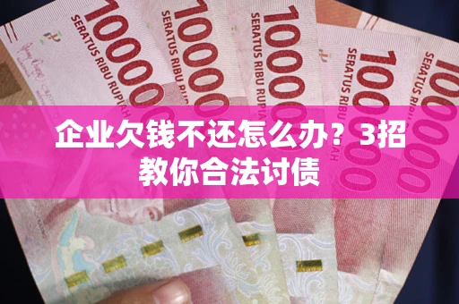 北京企业欠钱不还怎么办？3招教你合法讨债