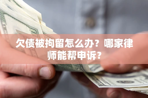 北京欠债被拘留怎么办？哪家律师能帮申诉？