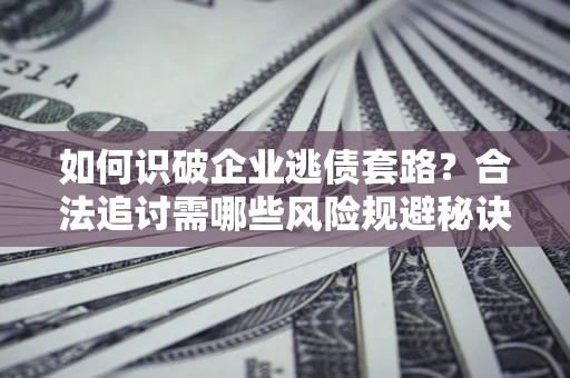 北京如何识破企业逃债套路？合法追讨需哪些风险规避秘诀？