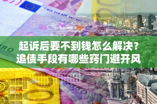 北京起诉后要不到钱怎么解决？追债手段有哪些窍门避开风险？