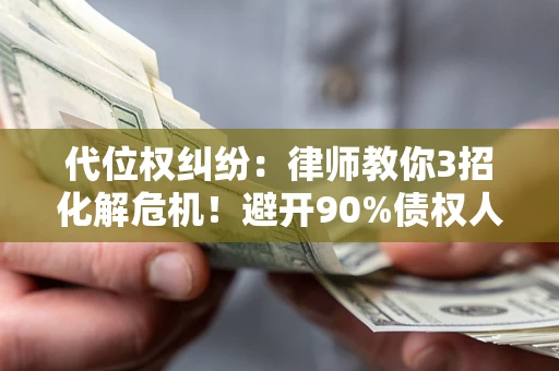 北京代位权纠纷：律师教你3招化解危机！避开90%债权人踩过的坑
