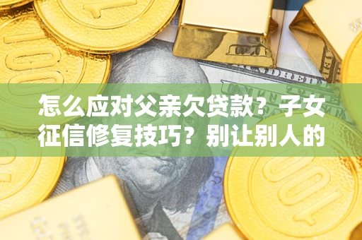 北京怎么应对父亲欠贷款？子女征信修复技巧？别让别人的债务拖垮你的人生