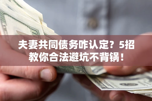 北京夫妻共同债务咋认定？5招教你合法避坑不背锅！
