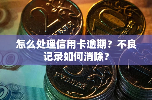 北京怎么处理信用卡逾期？不良记录如何消除？