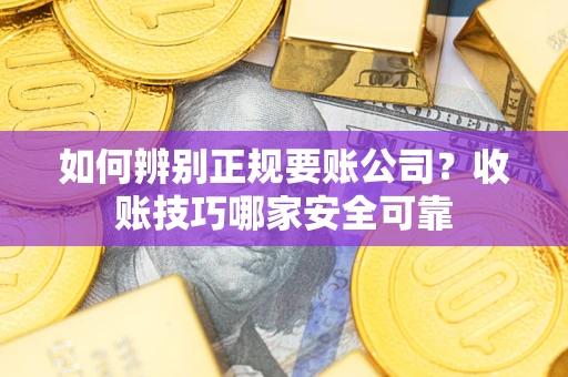 北京如何辨别正规要账公司？收账技巧哪家安全可靠