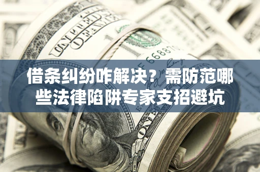北京借条纠纷咋解决？需防范哪些法律陷阱专家支招避坑