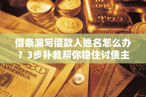 北京借条漏写借款人姓名怎么办？3步补救帮你稳住讨债主动权
