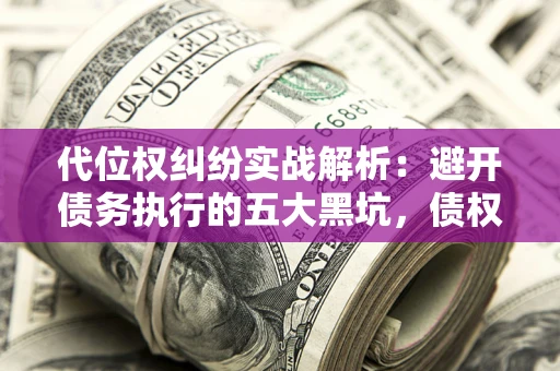 北京代位权纠纷实战解析：避开债务执行的五大黑坑，债权人必看指南