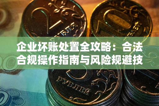 北京企业坏账处置全攻略：合法合规操作指南与风险规避技巧解析