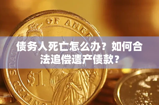北京债务人死亡怎么办？如何合法追偿遗产债款？
