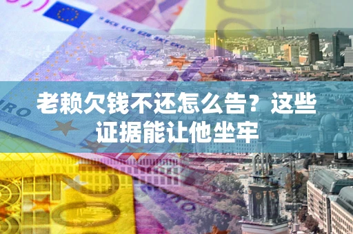 北京老赖欠钱不还怎么告？这些证据能让他坐牢