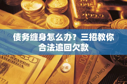 北京债务缠身怎么办？三招教你合法追回欠款