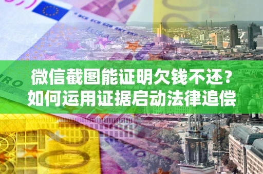 北京微信截图能证明欠钱不还？如何运用证据启动法律追偿程序？