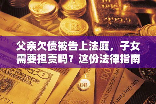 北京父亲欠债被告上法庭，子女需要担责吗？这份法律指南必须看完