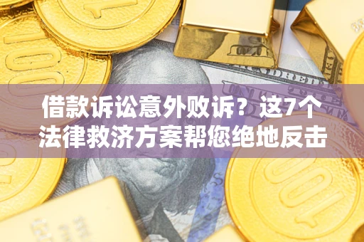 北京借款诉讼意外败诉？这7个法律救济方案帮您绝地反击！