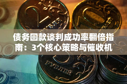 北京债务回款谈判成功率翻倍指南：3个核心策略与催收机构避坑法则