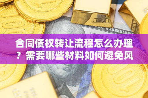 北京合同债权转让流程怎么办理？需要哪些材料如何避免风险？