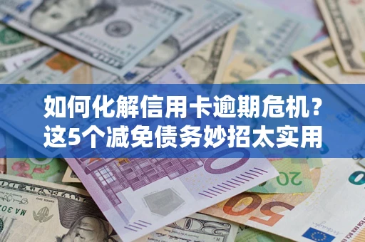 北京如何化解信用卡逾期危机？这5个减免债务妙招太实用